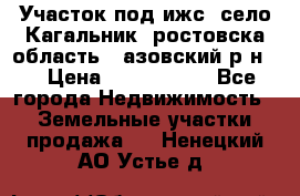 Участок под ижс, село Кагальник, ростовска область , азовский р-н,  › Цена ­ 1 000 000 - Все города Недвижимость » Земельные участки продажа   . Ненецкий АО,Устье д.